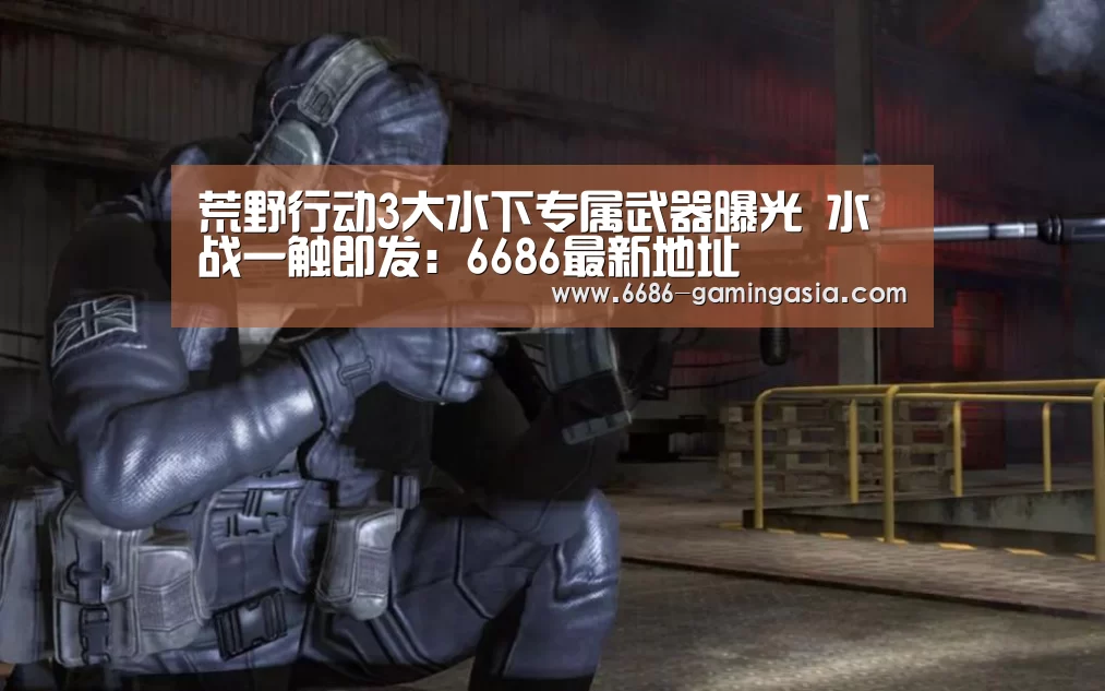 荒野行动3大水下专属武器曝光 水战一触即发:6686最新地址(图3) 6686登录入口