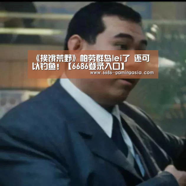 《挨饿荒野》帕劳群岛lei了 还可以钓鱼!【6686登录入口】(图1) 6686体育直播