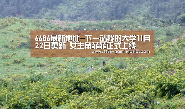 6686最新地址-下一站我的大学11月22日更新 女主角菲菲正式上线(图3) 6686体育直播