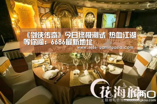 《剑侠传奇》今日终极测试 热血江湖等你闯:6686最新地址(图1) 6686官网